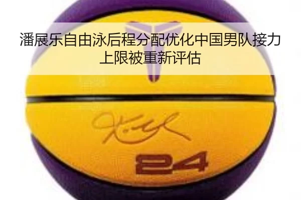 潘展乐自由泳后程分配优化中国男队接力上限被重新评估